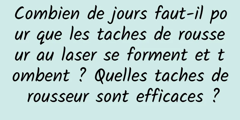 Combien de jours faut-il pour que les taches de rousseur au laser se forment et tombent ? Quelles taches de rousseur sont efficaces ?