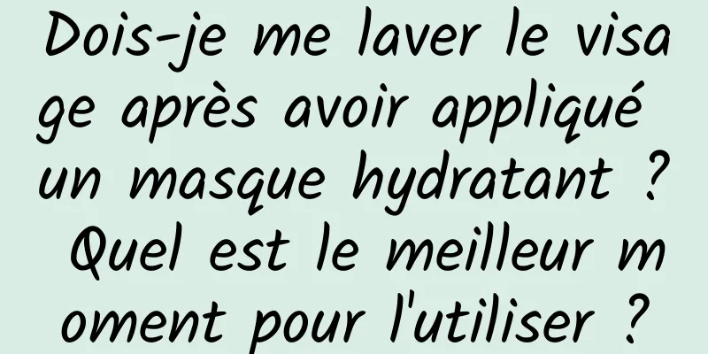 Dois-je me laver le visage après avoir appliqué un masque hydratant ? Quel est le meilleur moment pour l'utiliser ?