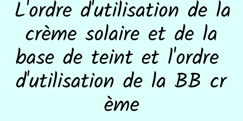 L'ordre d'utilisation de la crème solaire et de la base de teint et l'ordre d'utilisation de la BB crème