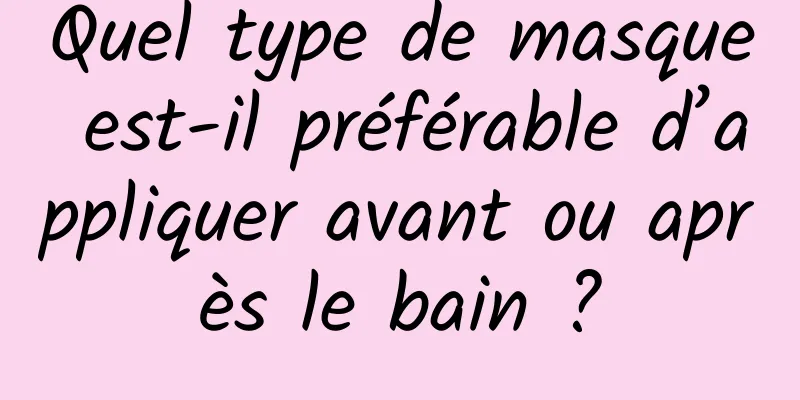 Quel type de masque est-il préférable d’appliquer avant ou après le bain ?