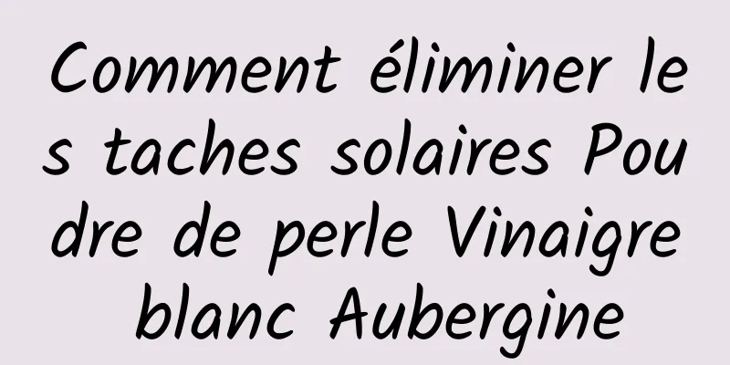 Comment éliminer les taches solaires Poudre de perle Vinaigre blanc Aubergine