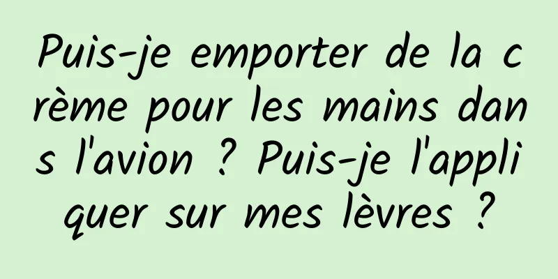 Puis-je emporter de la crème pour les mains dans l'avion ? Puis-je l'appliquer sur mes lèvres ?