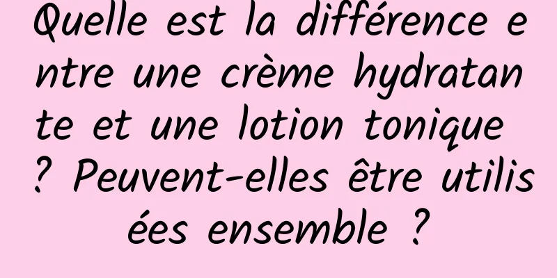 Quelle est la différence entre une crème hydratante et une lotion tonique ? Peuvent-elles être utilisées ensemble ?