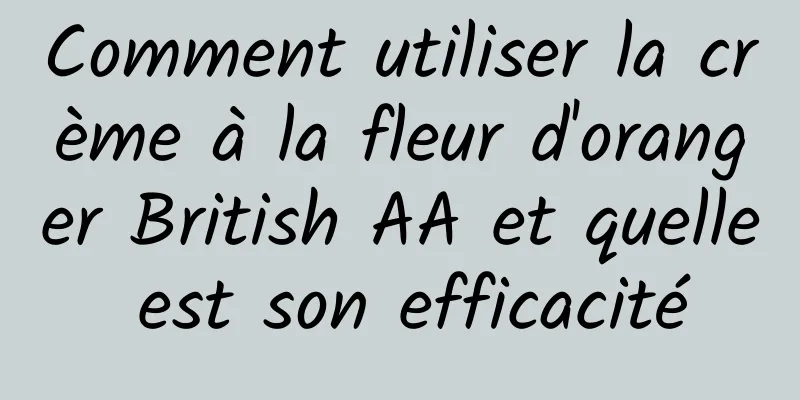 Comment utiliser la crème à la fleur d'oranger British AA et quelle est son efficacité