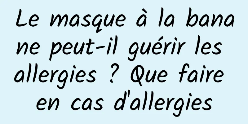 Le masque à la banane peut-il guérir les allergies ? Que faire en cas d'allergies