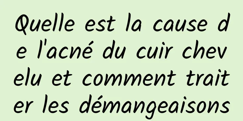 Quelle est la cause de l'acné du cuir chevelu et comment traiter les démangeaisons