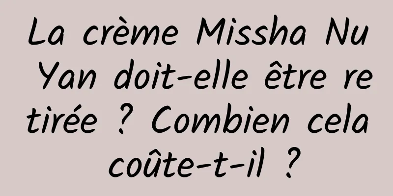 La crème Missha Nu Yan doit-elle être retirée ? Combien cela coûte-t-il ?