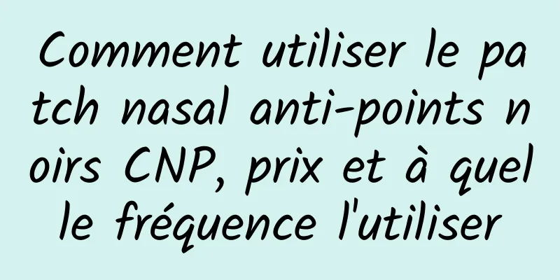 Comment utiliser le patch nasal anti-points noirs CNP, prix et à quelle fréquence l'utiliser