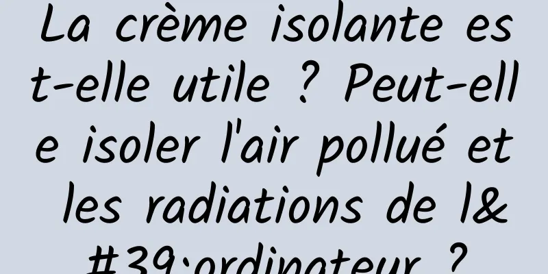 La crème isolante est-elle utile ? Peut-elle isoler l'air pollué et les radiations de l'ordinateur ?