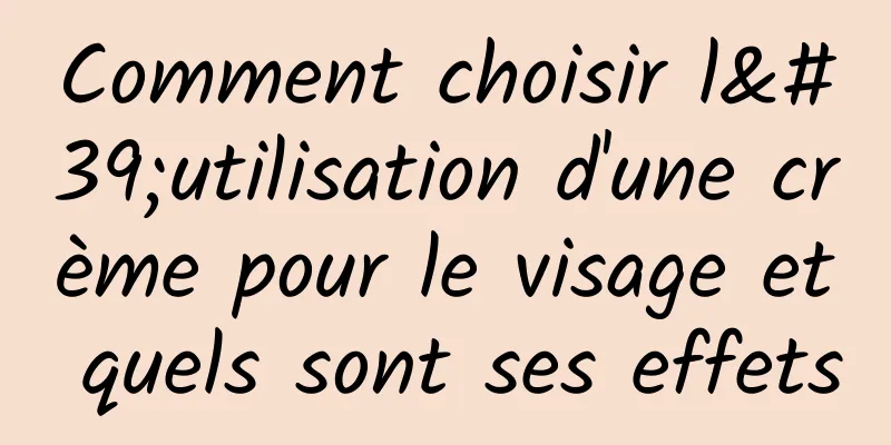 Comment choisir l'utilisation d'une crème pour le visage et quels sont ses effets