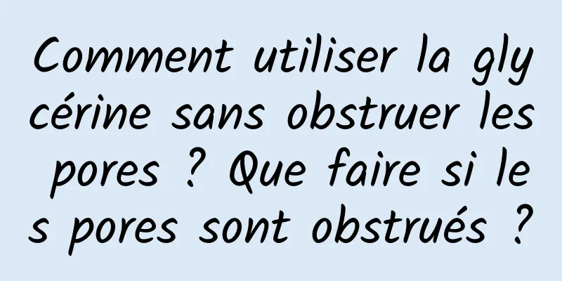 Comment utiliser la glycérine sans obstruer les pores ? Que faire si les pores sont obstrués ?
