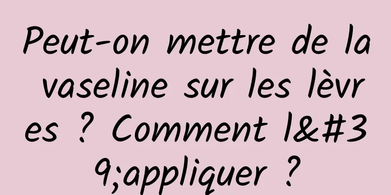Peut-on mettre de la vaseline sur les lèvres ? Comment l'appliquer ?