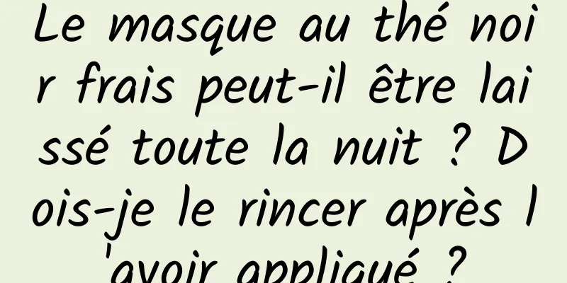 Le masque au thé noir frais peut-il être laissé toute la nuit ? Dois-je le rincer après l'avoir appliqué ?