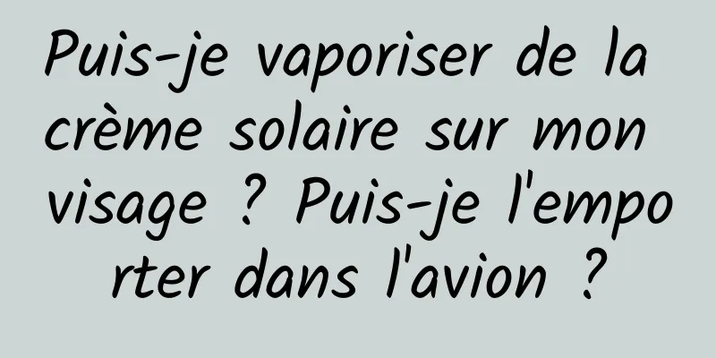 Puis-je vaporiser de la crème solaire sur mon visage ? Puis-je l'emporter dans l'avion ?