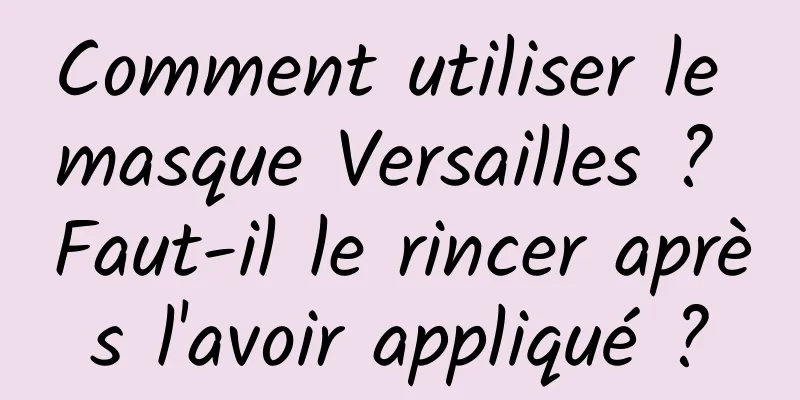 Comment utiliser le masque Versailles ? Faut-il le rincer après l'avoir appliqué ?
