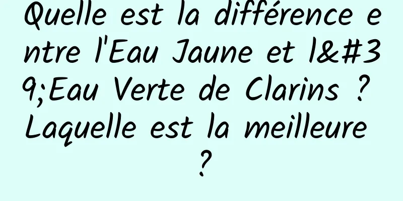 Quelle est la différence entre l'Eau Jaune et l'Eau Verte de Clarins ? Laquelle est la meilleure ?