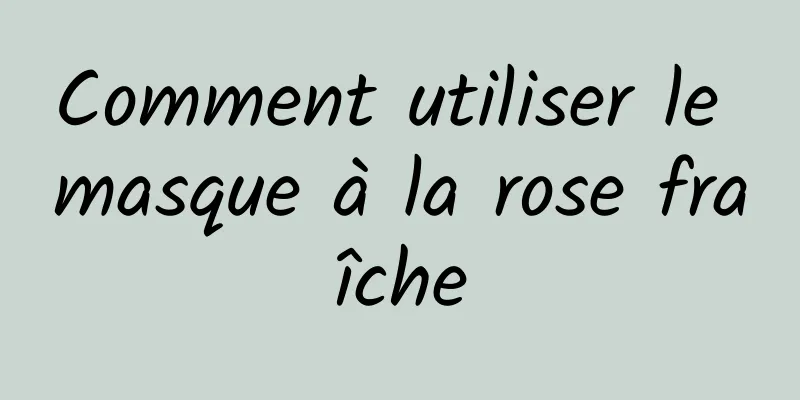 Comment utiliser le masque à la rose fraîche