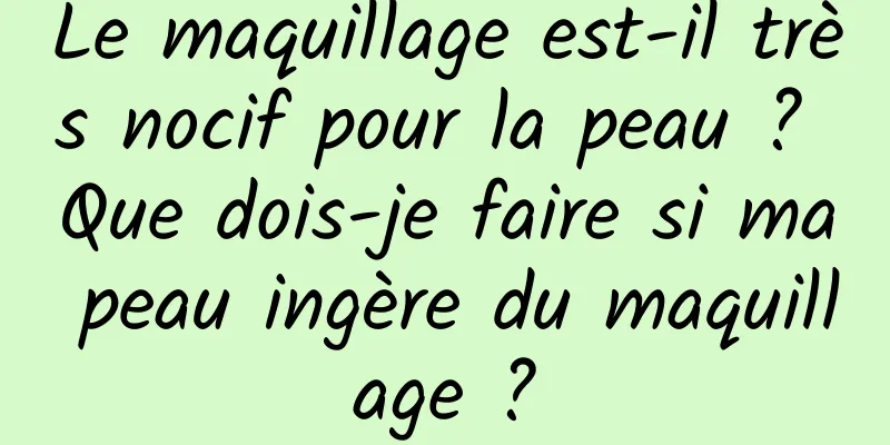 Le maquillage est-il très nocif pour la peau ? Que dois-je faire si ma peau ingère du maquillage ?