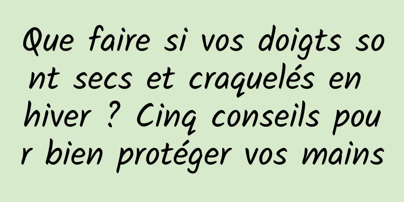 Que faire si vos doigts sont secs et craquelés en hiver ? Cinq conseils pour bien protéger vos mains
