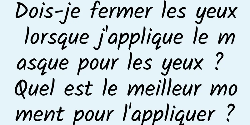 Dois-je fermer les yeux lorsque j'applique le masque pour les yeux ? Quel est le meilleur moment pour l'appliquer ?