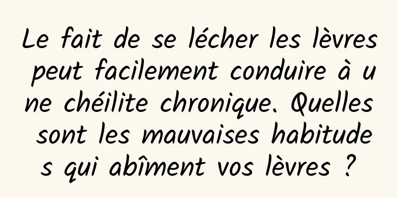 Le fait de se lécher les lèvres peut facilement conduire à une chéilite chronique. Quelles sont les mauvaises habitudes qui abîment vos lèvres ?