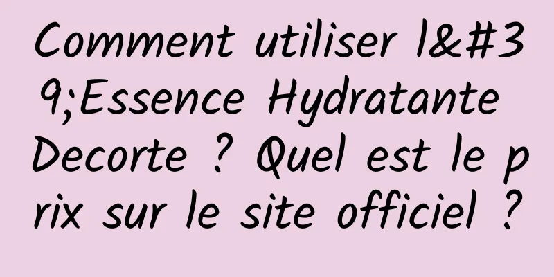 Comment utiliser l'Essence Hydratante Decorte ? Quel est le prix sur le site officiel ?