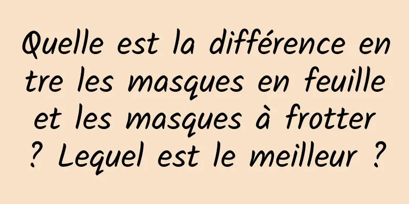 Quelle est la différence entre les masques en feuille et les masques à frotter ? Lequel est le meilleur ?