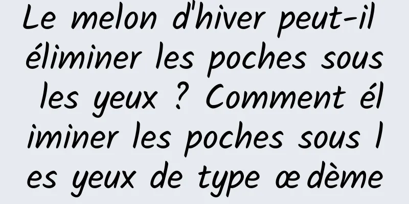 Le melon d'hiver peut-il éliminer les poches sous les yeux ? Comment éliminer les poches sous les yeux de type œdème
