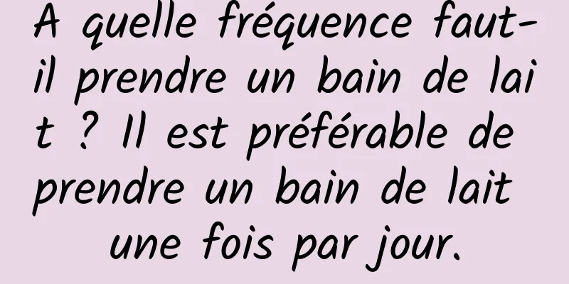 À quelle fréquence faut-il prendre un bain de lait ? Il est préférable de prendre un bain de lait une fois par jour.