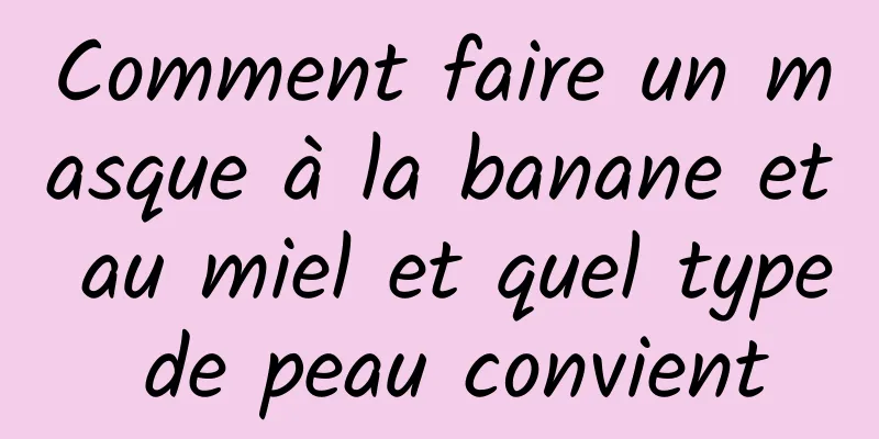 Comment faire un masque à la banane et au miel et quel type de peau convient