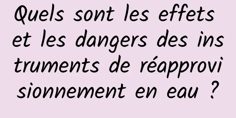 Quels sont les effets et les dangers des instruments de réapprovisionnement en eau ?