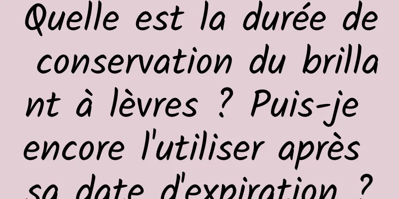 Quelle est la durée de conservation du brillant à lèvres ? Puis-je encore l'utiliser après sa date d'expiration ?
