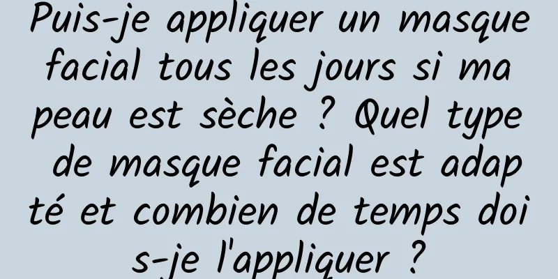Puis-je appliquer un masque facial tous les jours si ma peau est sèche ? Quel type de masque facial est adapté et combien de temps dois-je l'appliquer ?