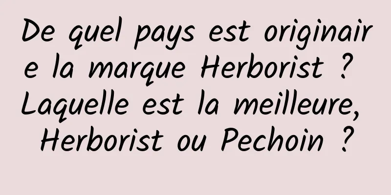 De quel pays est originaire la marque Herborist ? Laquelle est la meilleure, Herborist ou Pechoin ?