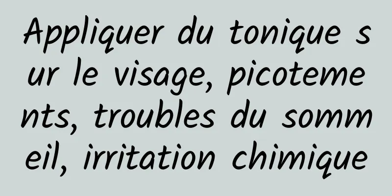 Appliquer du tonique sur le visage, picotements, troubles du sommeil, irritation chimique