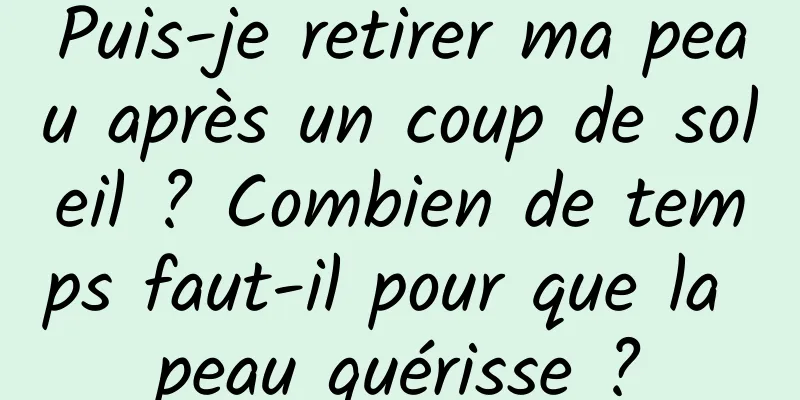 Puis-je retirer ma peau après un coup de soleil ? Combien de temps faut-il pour que la peau guérisse ?