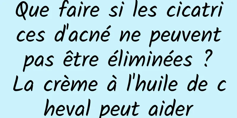 Que faire si les cicatrices d'acné ne peuvent pas être éliminées ? La crème à l'huile de cheval peut aider
