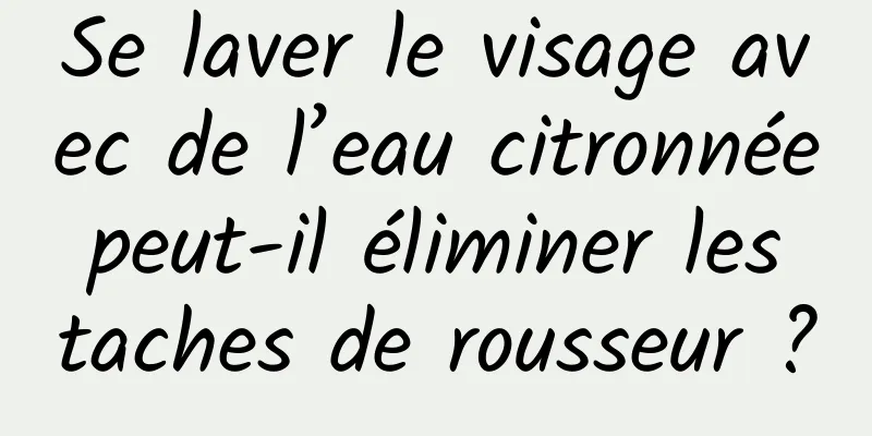 Se laver le visage avec de l’eau citronnée peut-il éliminer les taches de rousseur ?
