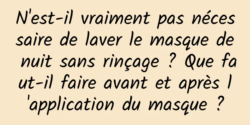 N'est-il vraiment pas nécessaire de laver le masque de nuit sans rinçage ? Que faut-il faire avant et après l'application du masque ?