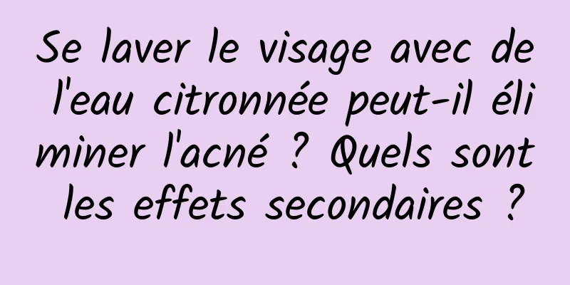 Se laver le visage avec de l'eau citronnée peut-il éliminer l'acné ? Quels sont les effets secondaires ?