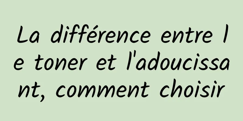 La différence entre le toner et l'adoucissant, comment choisir