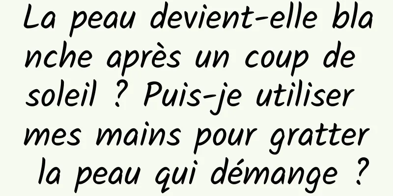 La peau devient-elle blanche après un coup de soleil ? Puis-je utiliser mes mains pour gratter la peau qui démange ?