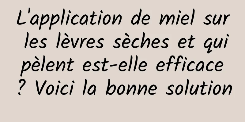 L'application de miel sur les lèvres sèches et qui pèlent est-elle efficace ? Voici la bonne solution