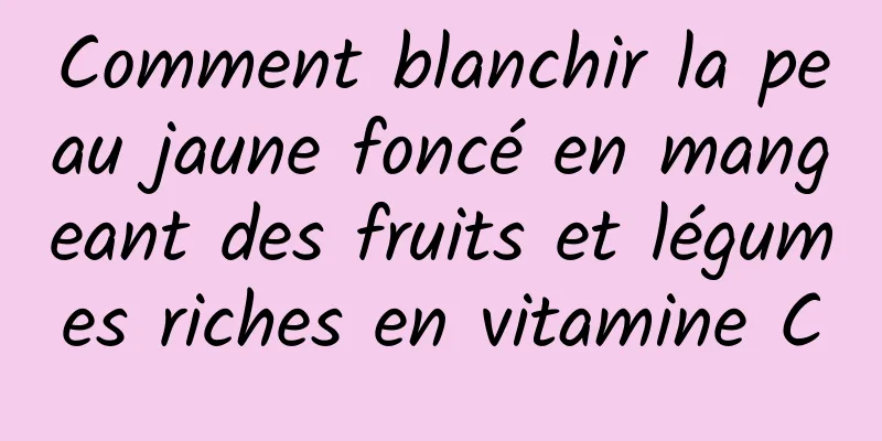 Comment blanchir la peau jaune foncé en mangeant des fruits et légumes riches en vitamine C
