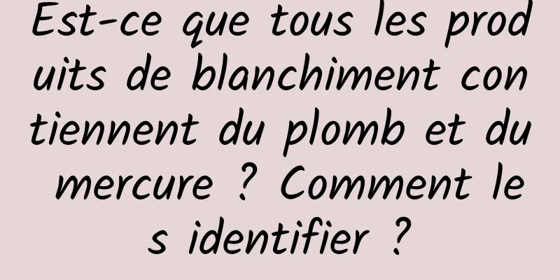 Est-ce que tous les produits de blanchiment contiennent du plomb et du mercure ? Comment les identifier ?