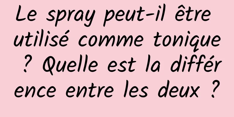Le spray peut-il être utilisé comme tonique ? Quelle est la différence entre les deux ?