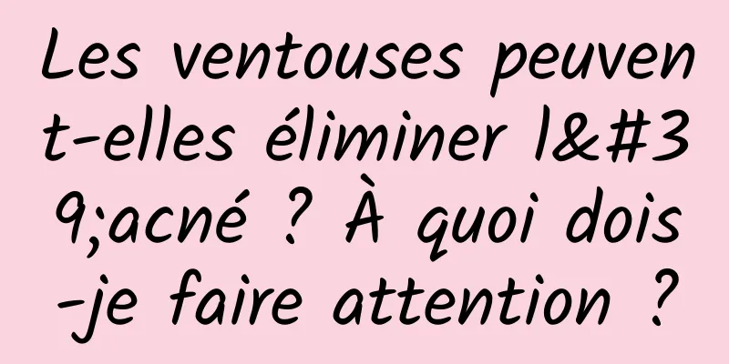 Les ventouses peuvent-elles éliminer l'acné ? À quoi dois-je faire attention ?