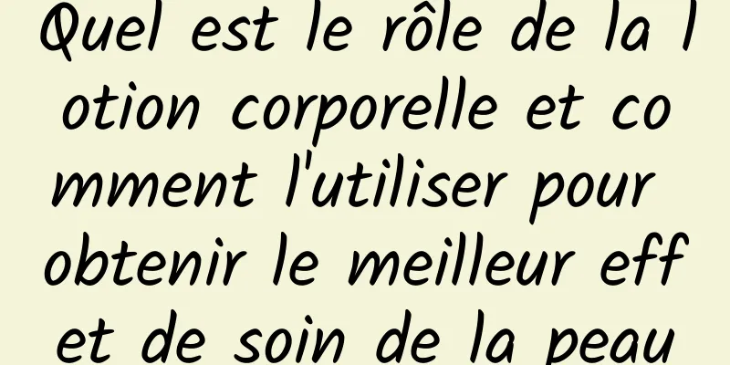 Quel est le rôle de la lotion corporelle et comment l'utiliser pour obtenir le meilleur effet de soin de la peau