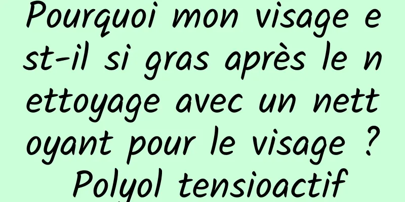 Pourquoi mon visage est-il si gras après le nettoyage avec un nettoyant pour le visage ? Polyol tensioactif