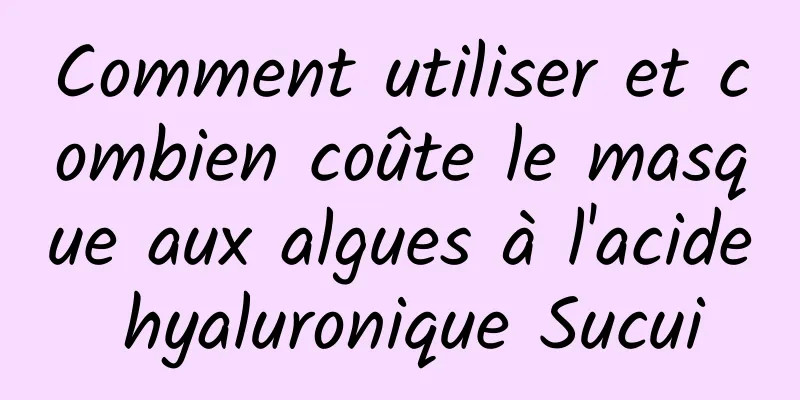 Comment utiliser et combien coûte le masque aux algues à l'acide hyaluronique Sucui